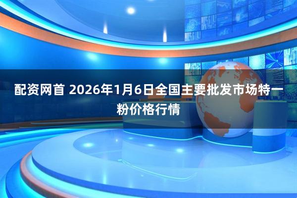 配资网首 2026年1月6日全国主要批发市场特一粉价格行情