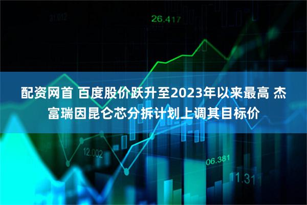 配资网首 百度股价跃升至2023年以来最高 杰富瑞因昆仑芯分拆计划上调其目标价