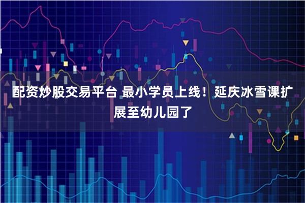 配资炒股交易平台 最小学员上线！延庆冰雪课扩展至幼儿园了