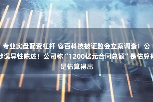 专业实盘配资杠杆 容百科技被证监会立案调查！公告涉误导性陈述！公司称“1200亿元合同总额”是估算得出