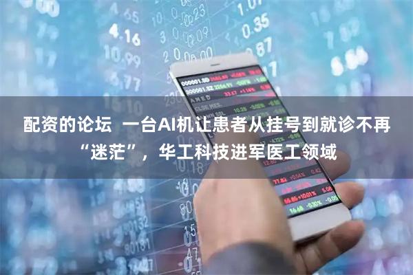 配资的论坛  一台AI机让患者从挂号到就诊不再“迷茫”，华工科技进军医工领域