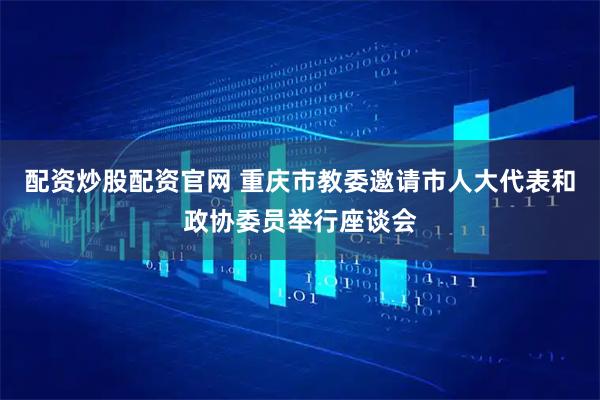 配资炒股配资官网 重庆市教委邀请市人大代表和政协委员举行座谈会