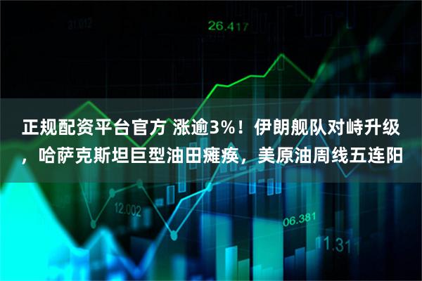 正规配资平台官方 涨逾3%！伊朗舰队对峙升级，哈萨克斯坦巨型油田瘫痪，美原油周线五连阳