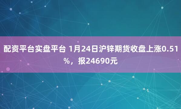 配资平台实盘平台 1月24日沪锌期货收盘上涨0.51%，报24690元