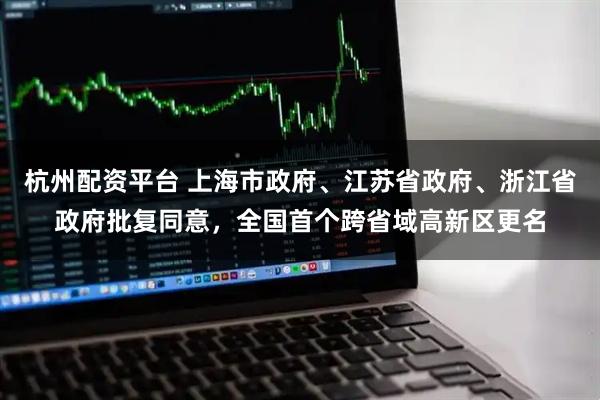 杭州配资平台 上海市政府、江苏省政府、浙江省政府批复同意，全国首个跨省域高新区更名