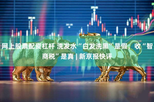 网上股票配资杠杆 洗发水“白发洗黑”是假，收“智商税”是真 | 新京报快评