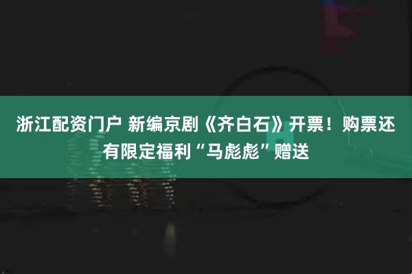 浙江配资门户 新编京剧《齐白石》开票！购票还有限定福利“马彪彪”赠送