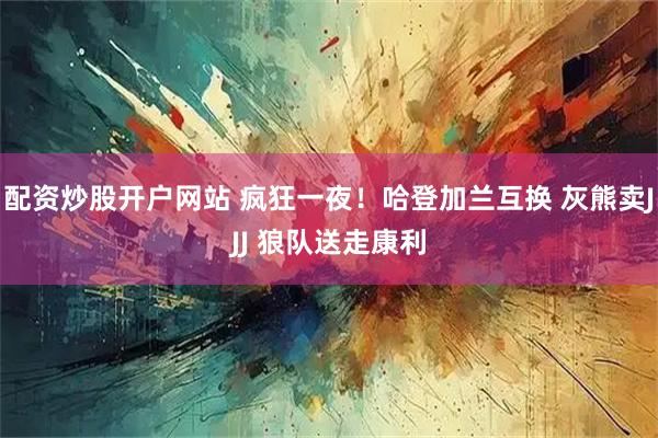 配资炒股开户网站 疯狂一夜！哈登加兰互换 灰熊卖JJJ 狼队送走康利