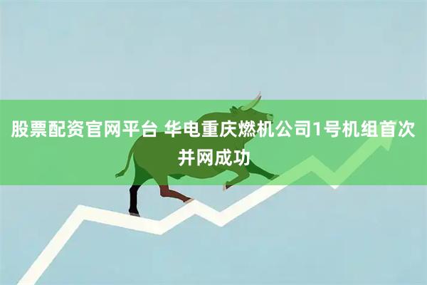 股票配资官网平台 华电重庆燃机公司1号机组首次并网成功