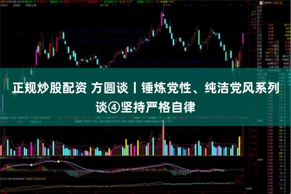正规炒股配资 方圆谈丨锤炼党性、纯洁党风系列谈④坚持严格自律