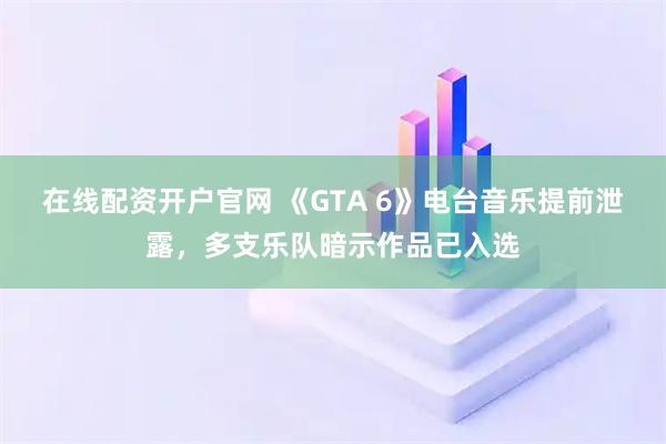 在线配资开户官网 《GTA 6》电台音乐提前泄露，多支乐队暗示作品已入选