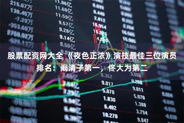 股票配资网大全 《夜色正浓》演技最佳三位演员排名：阚清子第一，佟大为第二