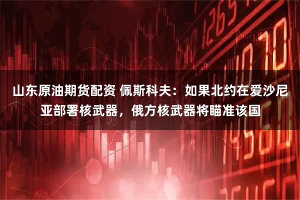 山东原油期货配资 佩斯科夫：如果北约在爱沙尼亚部署核武器，俄方核武器将瞄准该国