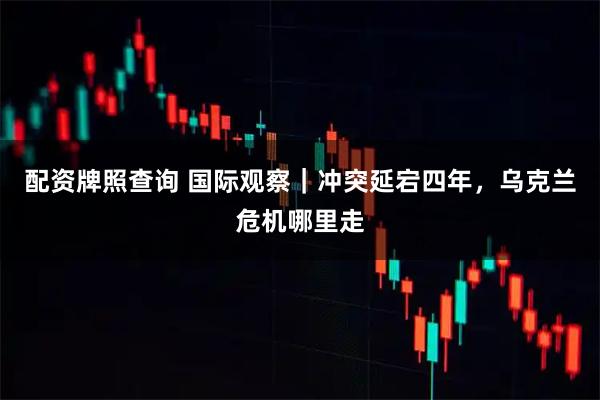 配资牌照查询 国际观察｜冲突延宕四年，乌克兰危机哪里走