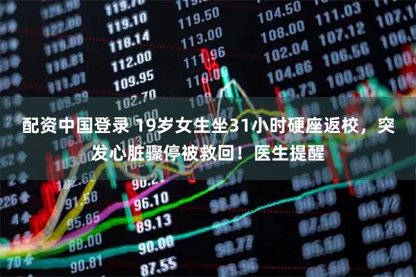 配资中国登录 19岁女生坐31小时硬座返校，突发心脏骤停被救回！医生提醒
