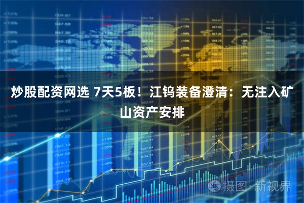 炒股配资网选 7天5板！江钨装备澄清：无注入矿山资产安排