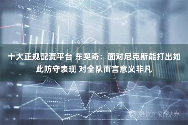 十大正规配资平台 东契奇：面对尼克斯能打出如此防守表现 对全队而言意义非凡