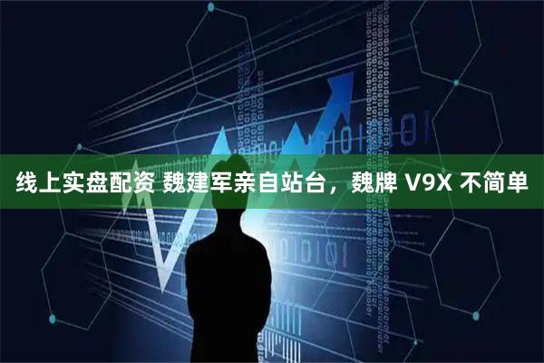线上实盘配资 魏建军亲自站台，魏牌 V9X 不简单