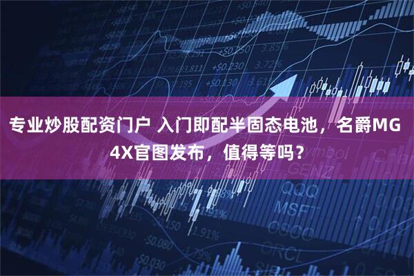 专业炒股配资门户 入门即配半固态电池，名爵MG 4X官图发布，值得等吗？