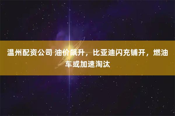温州配资公司 油价飙升，比亚迪闪充铺开，燃油车或加速淘汰