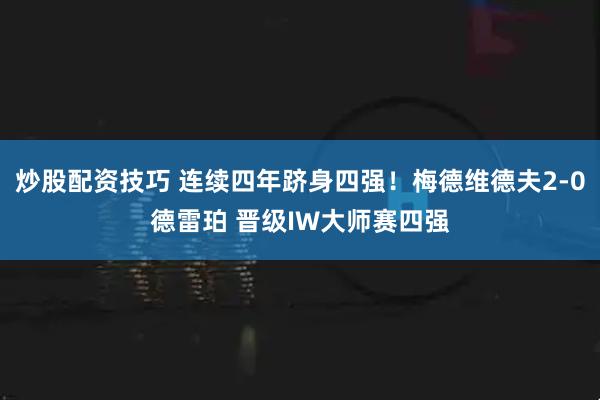 炒股配资技巧 连续四年跻身四强！梅德维德夫2-0德雷珀 晋级IW大师赛四强