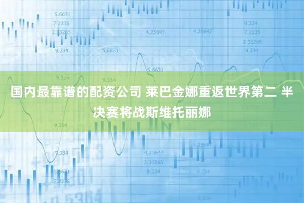 国内最靠谱的配资公司 莱巴金娜重返世界第二 半决赛将战斯维托丽娜