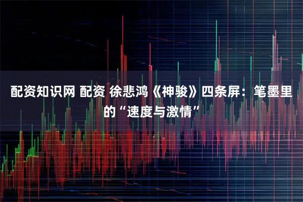配资知识网 配资 徐悲鸿《神骏》四条屏：笔墨里的“速度与激情”