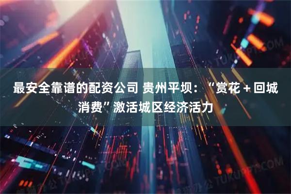 最安全靠谱的配资公司 贵州平坝：“赏花＋回城消费”激活城区经济活力