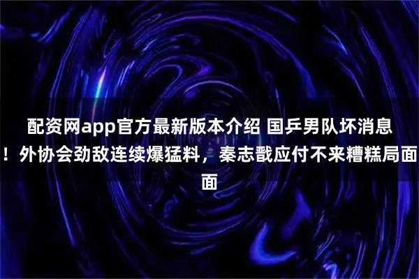 配资网app官方最新版本介绍 国乒男队坏消息!外协会劲敌连续爆猛料,秦志戬应付不来糟糕局面