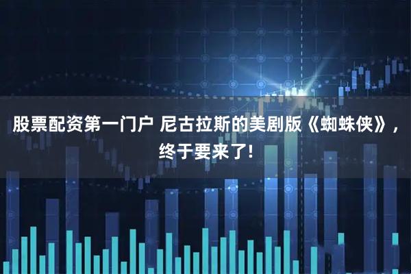 股票配资第一门户 尼古拉斯的美剧版《蜘蛛侠》,终于要来了!