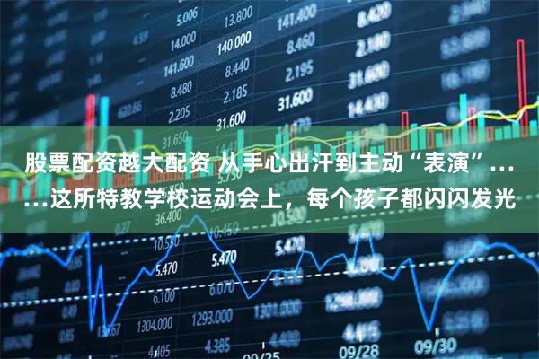 股票配资越大配资 从手心出汗到主动“表演”……这所特教学校运动会上，每个孩子都闪闪发光