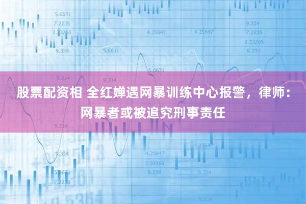 股票配资相 全红婵遇网暴训练中心报警,律师:网暴者或被追究刑事责任