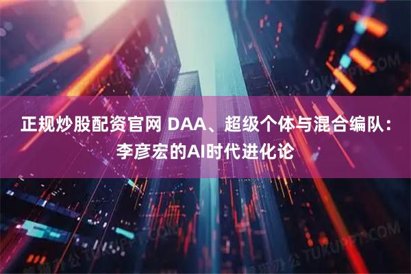 正规炒股配资官网 DAA、超级个体与混合编队：李彦宏的AI时代进化论