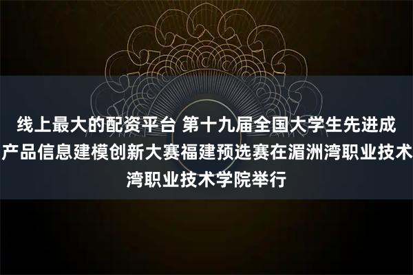 线上最大的配资平台 第十九届全国大学生先进成图技术与产品信息建模创新大赛福建预选赛在湄洲湾职业技术学院举行