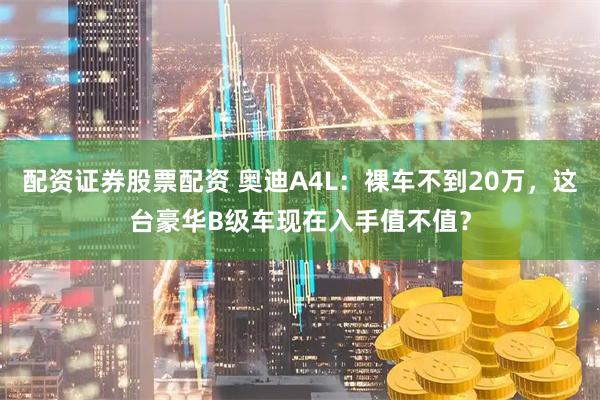 配资证券股票配资 奥迪A4L：裸车不到20万，这台豪华B级车现在入手值不值？