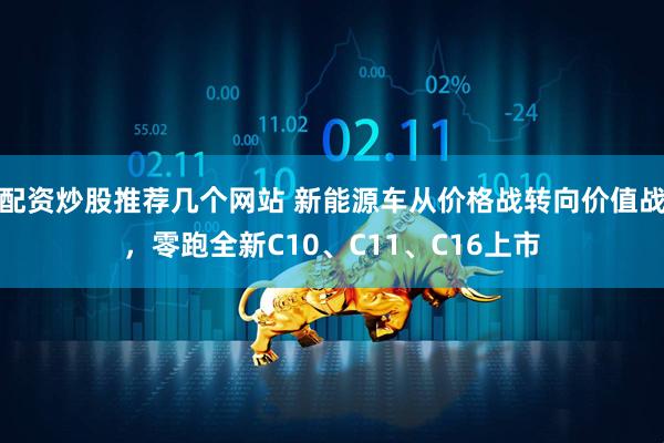 配资炒股推荐几个网站 新能源车从价格战转向价值战，零跑全新C10、C11、C16上市