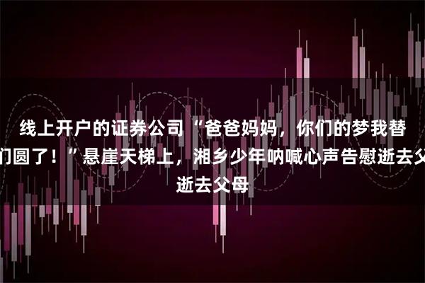 线上开户的证券公司 “爸爸妈妈,你们的梦我替你们圆了!”悬崖天梯上,湘乡少年呐喊心声告慰逝去父母