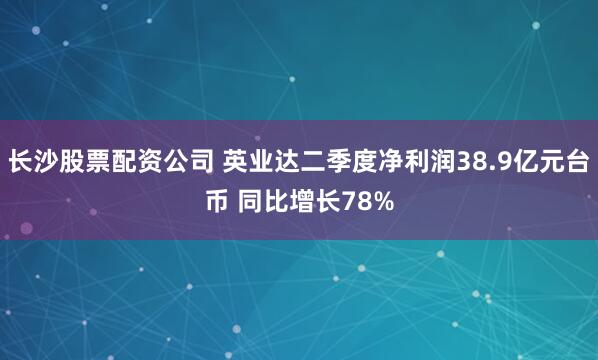 长沙股票配资公司 英业达二季度净利润38.9亿元台币 同比增长78%