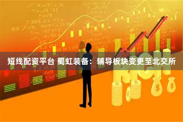 短线配资平台 蜀虹装备：辅导板块变更至北交所